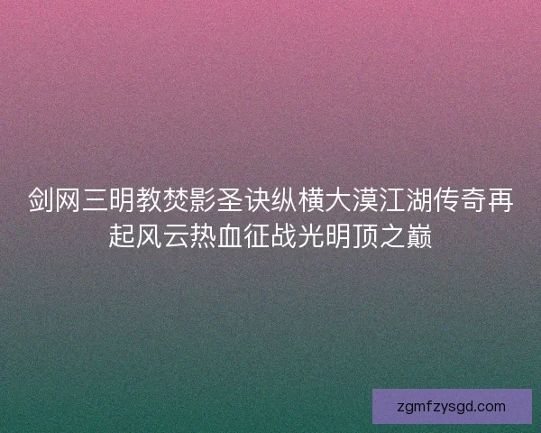 剑网三明教焚影圣诀纵横大漠江湖传奇再起风云热血征战光明顶之巅