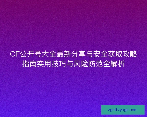 CF公开号大全最新分享与安全获取攻略指南实用技巧与风险防范全解析
