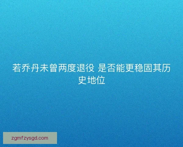 若乔丹未曾两度退役 是否能更稳固其历史地位