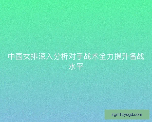 中国女排深入分析对手战术全力提升备战水平