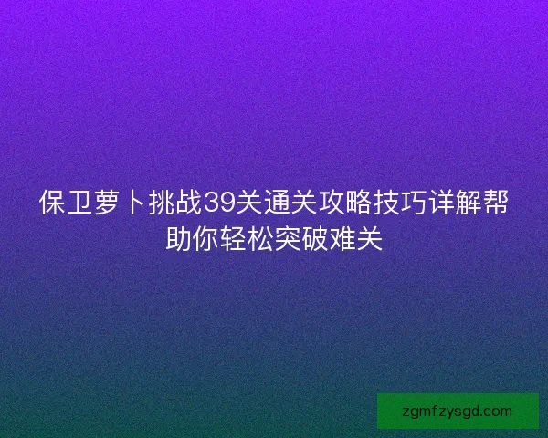 保卫萝卜挑战39关通关攻略技巧详解帮助你轻松突破难关