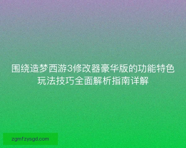围绕造梦西游3修改器豪华版的功能特色玩法技巧全面解析指南详解