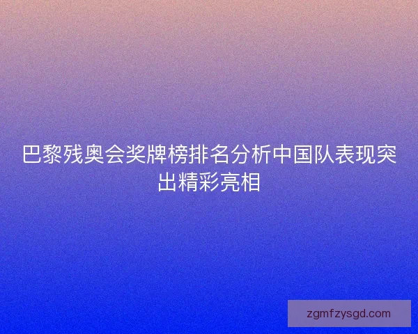 巴黎残奥会奖牌榜排名分析中国队表现突出精彩亮相
